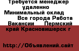 Требуется менеджер удаленно › Минимальный оклад ­ 15 000 - Все города Работа » Вакансии   . Пермский край,Красновишерск г.